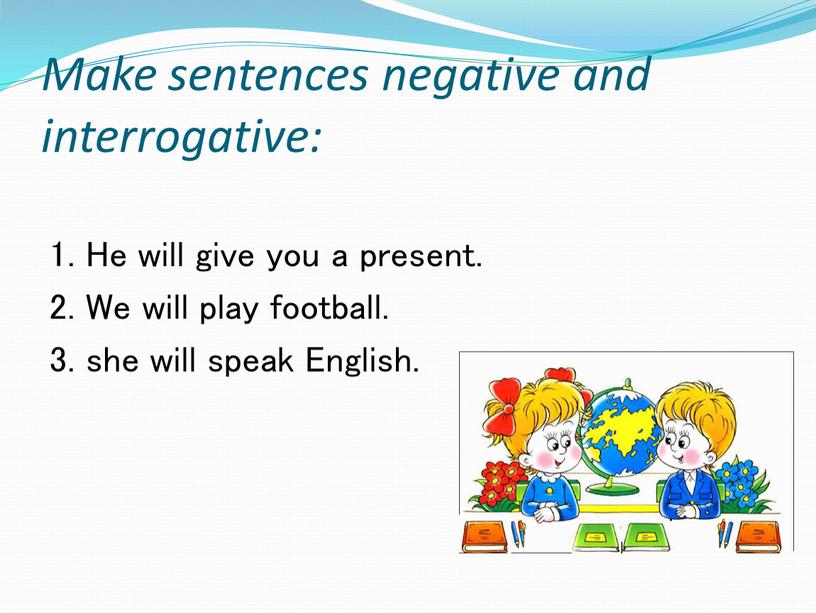 Make sentences negative and interrogative: 1