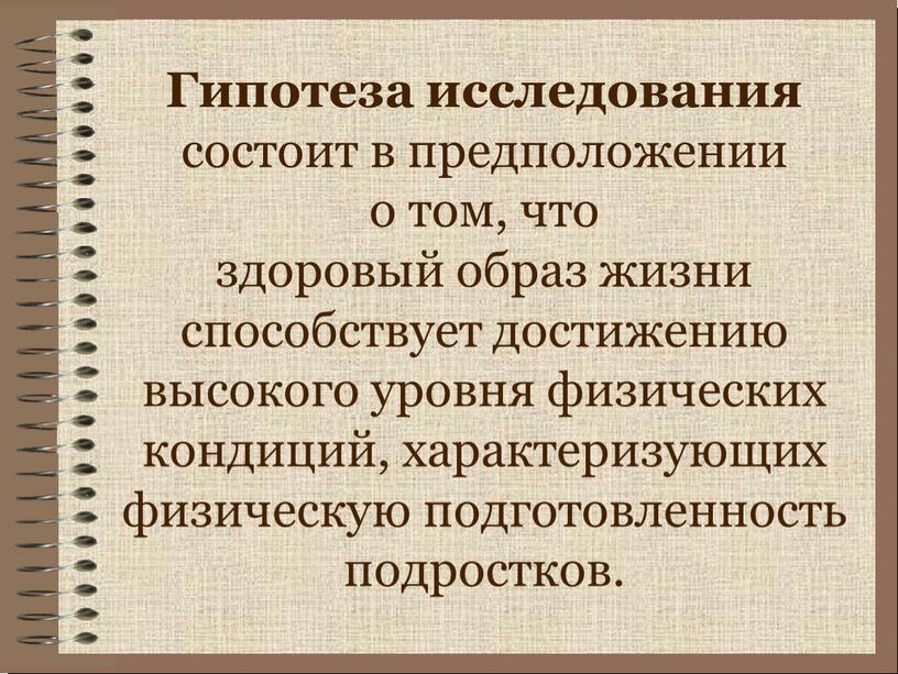 Гипотеза исследования состоит в предположении о том, что здоровый образ жизни способствует достижению высокого уровня физических кондиций, характеризующих физическую подготовленность подростков