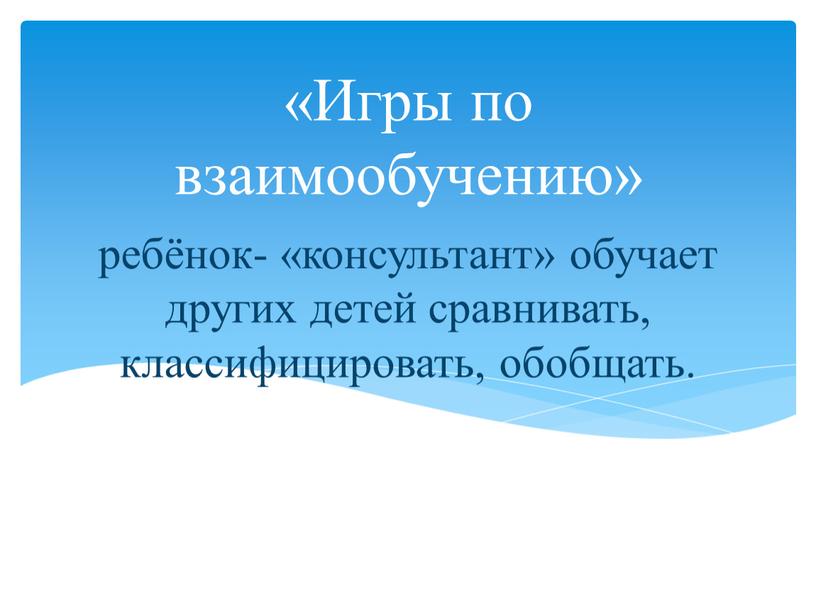 ребёнок- «консультант» обучает других детей сравнивать, классифицировать, обобщать. «Игры по взаимообучению»