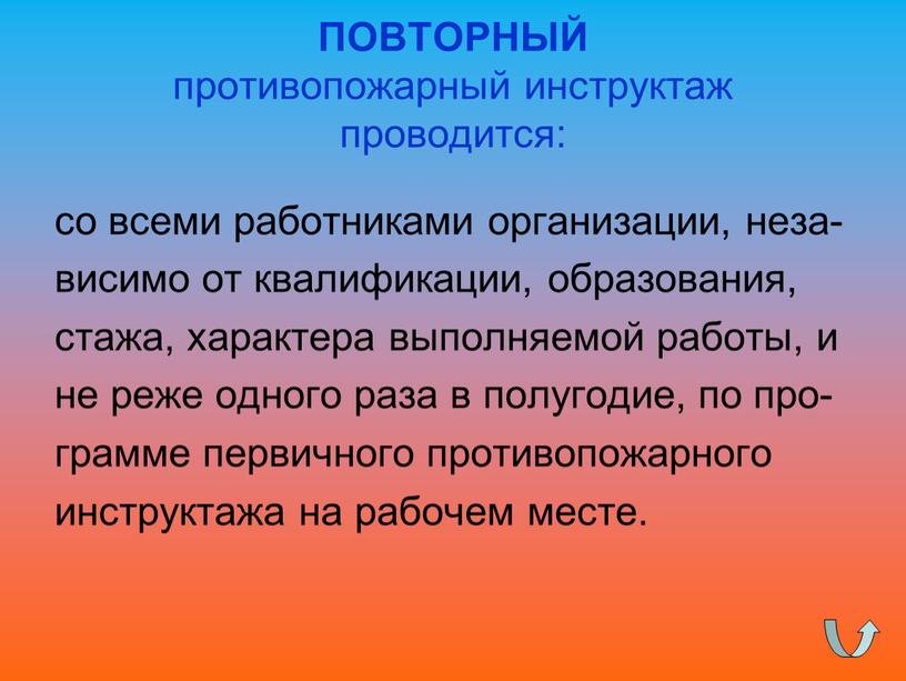 ПОВТОРНЫЙ противопожарный инструктаж проводится: со всеми работниками организации, неза- висимо от квалификации, образования, стажа, характера выполняемой работы, и не реже одного раза в полугодие, по…