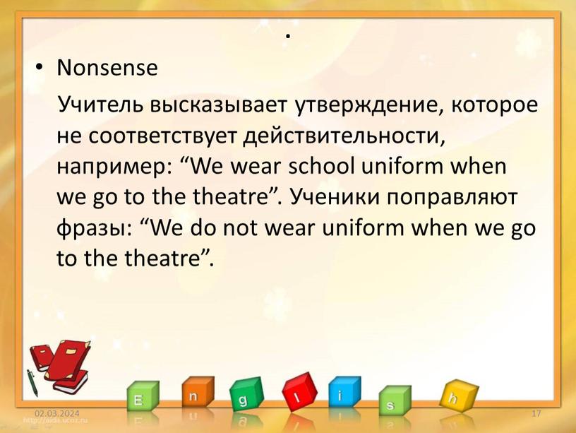 Nonsense Учитель высказывает утверждение, которое не соответствует действительности, например: “We wear school uniform when we go to the theatre”