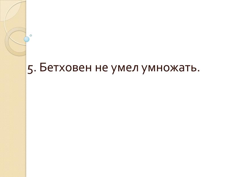 5. Бетховен не умел умножать.