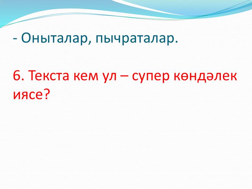 Оныталар, пычраталар. 6. Текста кем ул – супер көндәлек иясе?