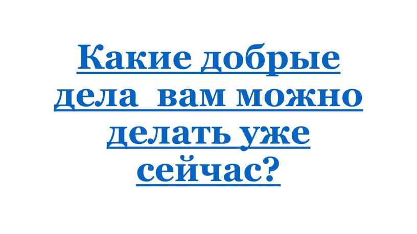 Какие добрые дела вам можно делать уже сейчас?