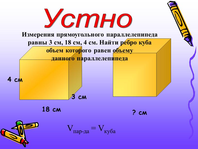 Vпар-да = Vкуба Устно Измерения прямоугольного параллелепипеда равны 3 см, 18 см, 4 см