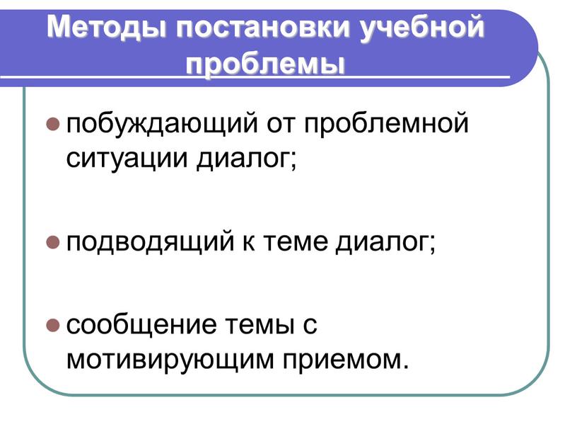 Методы постановки учебной проблемы побуждающий от проблемной ситуации диалог; подводящий к теме диалог; сообщение темы с мотивирующим приемом