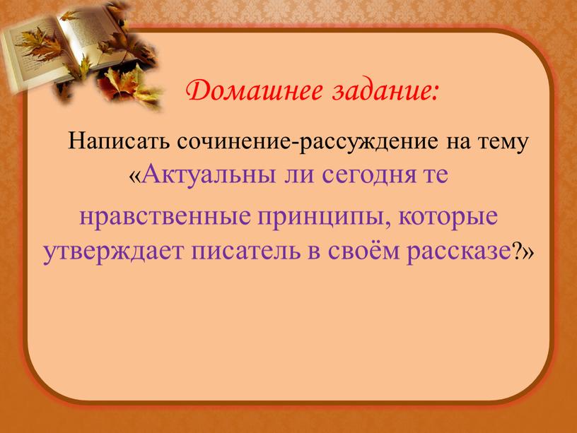 Домашнее задание: Написать сочинение-рассуждение на тему «Актуальны ли сегодня те нравственные принципы, которые утверждает писатель в своём рассказе?»