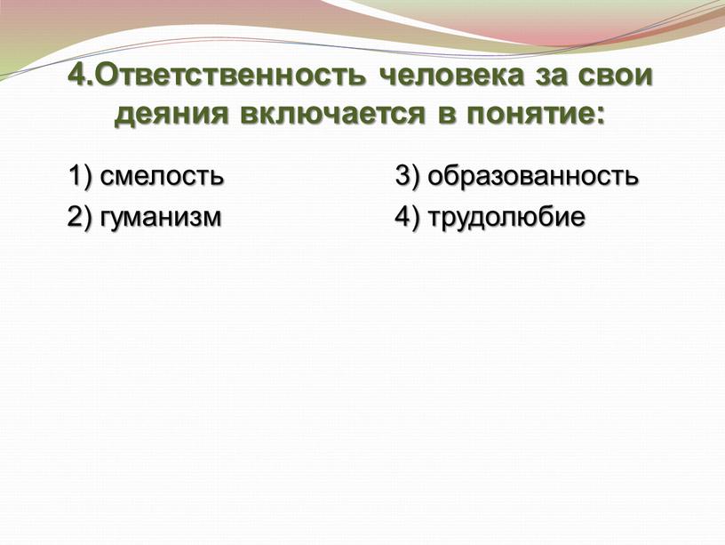 Ответственность человека за свои деяния включается в понятие: 1) смелость 3) образованность 2) гуманизм 4) трудолюбие