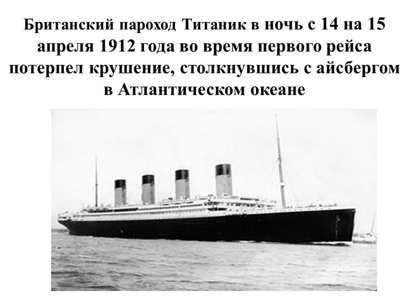 Британский пароход Титаник в ночь с 14 на 15 апреля 1912 года во время первого рейса потерпел крушение, столкнувшись с айсбергом в