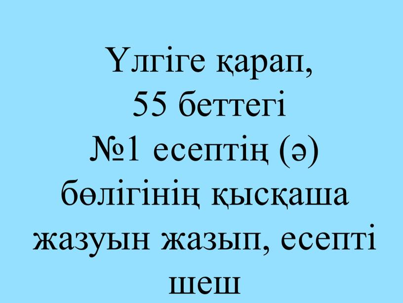 Үлгіге қарап, 55 беттегі №1 есептің (ә) бөлігінің қысқаша жазуын жазып, есепті шеш