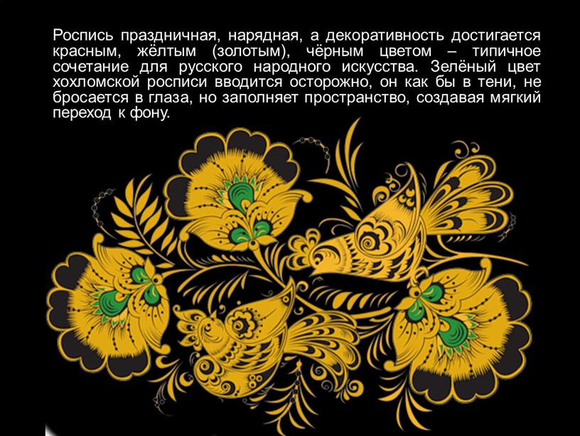 Роспись праздничная, нарядная, а декоративность достигается красным, жёлтым (золотым), чёрным цветом – типичное сочетание для русского народного искусства