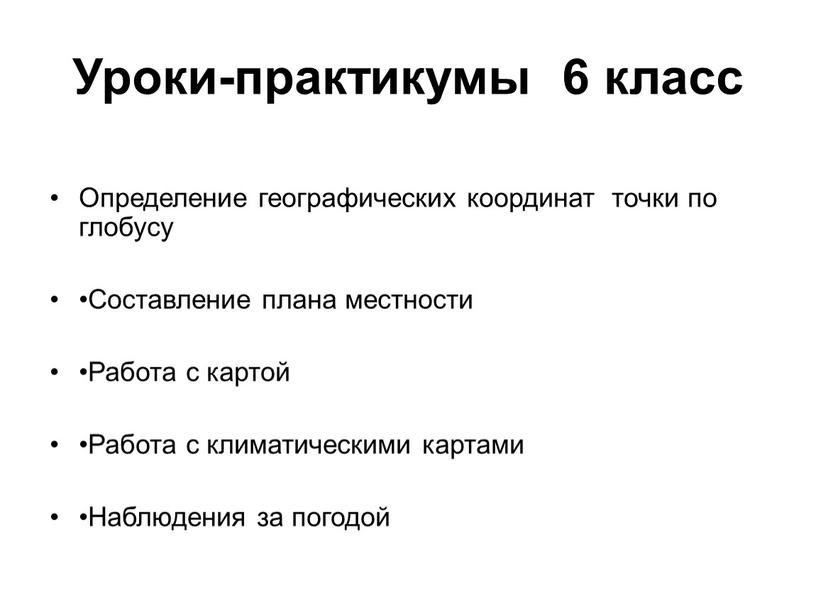 Уроки-практикумы 6 класс Определение географических координат точки по глобусу •Составление плана местности •Работа с картой •Работа с климатическими картами •Наблюдения за погодой