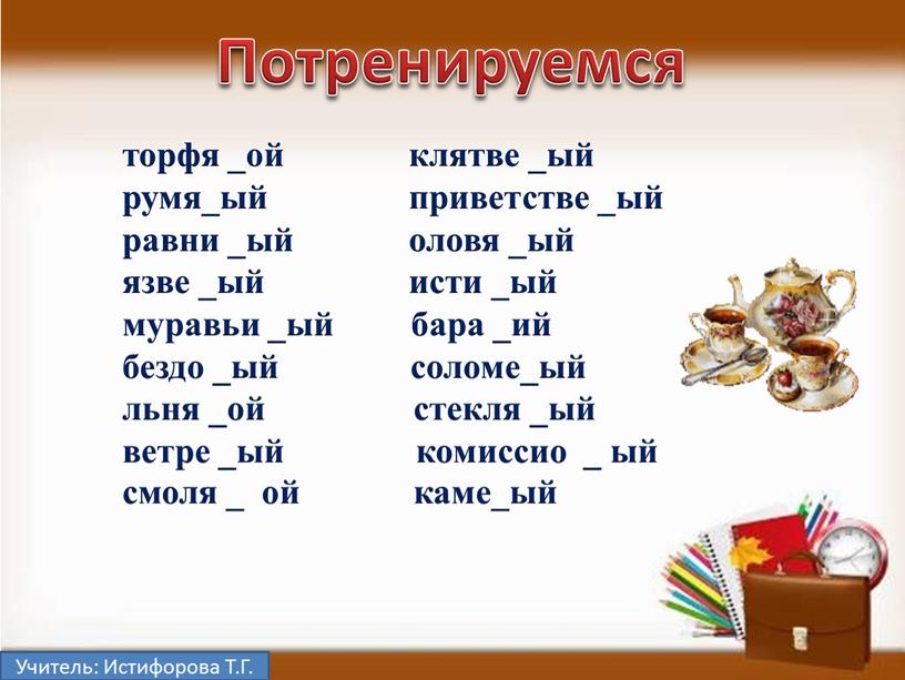 Учитель: Истифорова Т.Г. Потренируемся торфя _ой клятве _ый румя_ый приветстве _ый равни _ый оловя _ый язве _ый исти _ый муравьи _ый бара _ий бездо _ый…