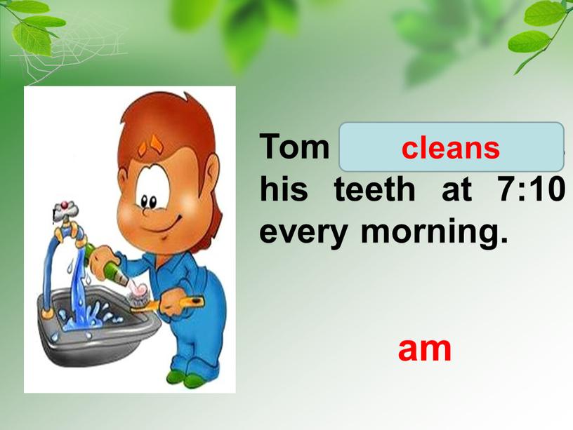 Tom clean/ cleans his teeth at 7:10 every morning