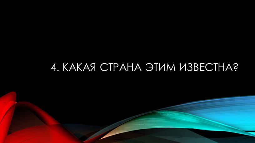 4. Какая страна этим известна?