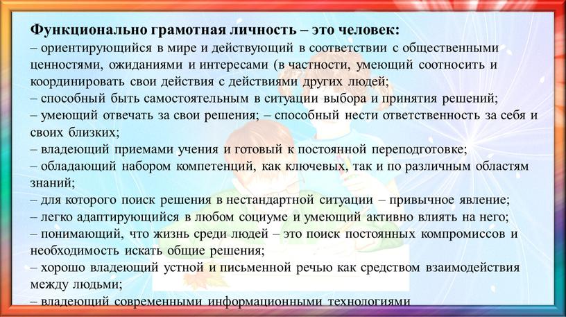 Функционально грамотная личность – это человек: – ориентирующийся в мире и действующий в соответствии с общественными ценностями, ожиданиями и интересами (в частности, умеющий соотносить и…