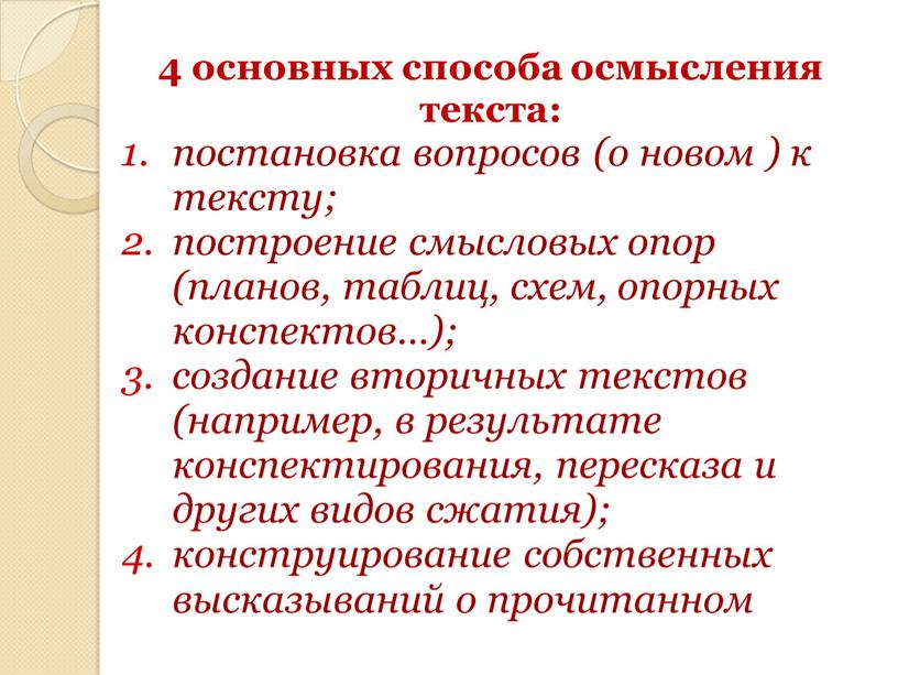 4 основных способа осмысления текста: постановка вопросов (о новом ) к тексту; построение смысловых опор (планов, таблиц, схем, опорных конспектов…); создание вторичных текстов (например, в…