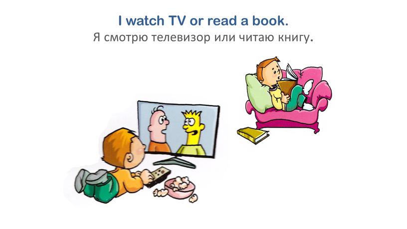 I watch TV or read a book. Я смотрю телевизор или читаю книгу