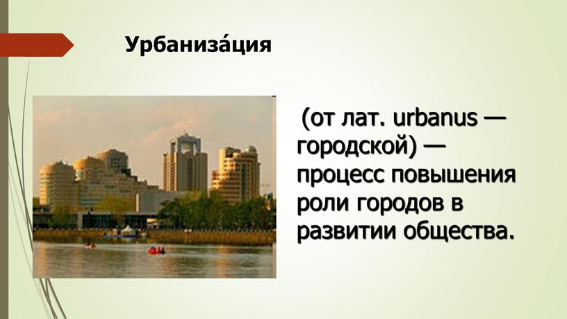 Урбаниза́ция (от лат. urbanus — городской) — процесс повышения роли городов в развитии общества