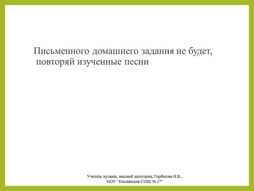 Письменного домашнего задания не будет, повторяй изученные песни