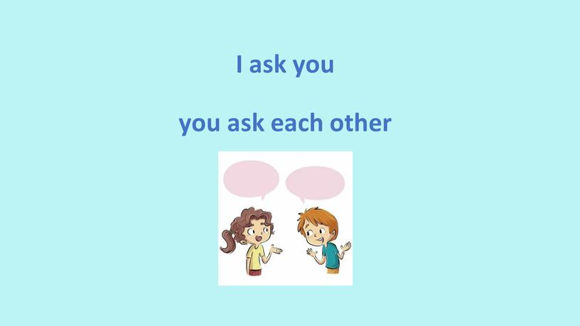 I ask you you ask each other