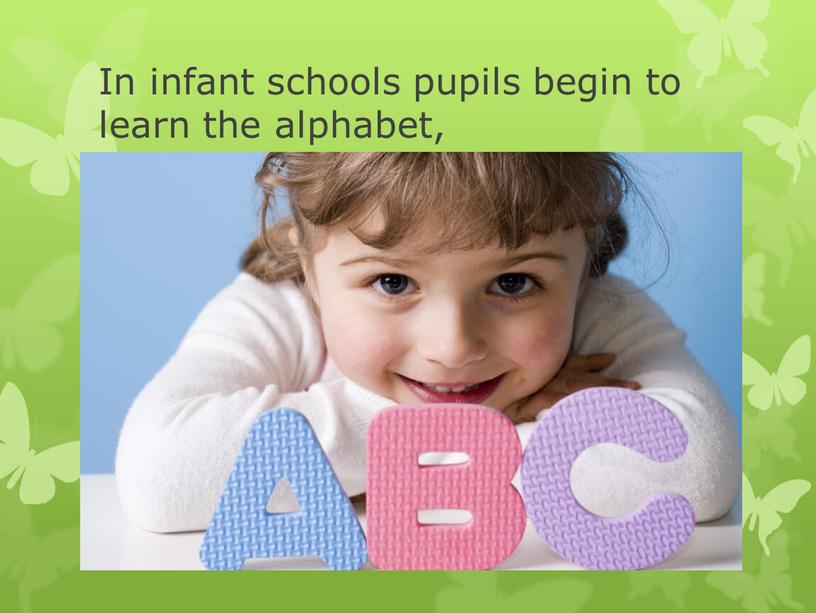 In infant schools pupils begin to learn the alphabet,