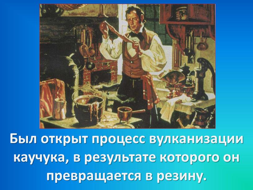 Был открыт процесс вулканизации каучука, в результате которого он превращается в резину