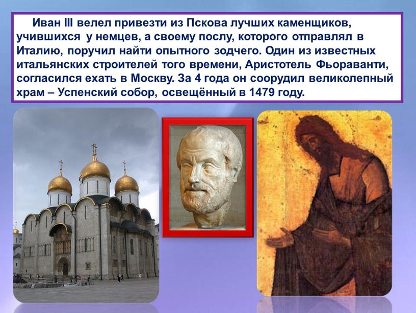 Иван III велел привезти из Пскова лучших каменщиков, учившихся у немцев, а своему послу, которого отправлял в