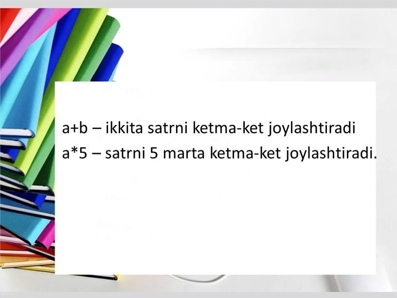 a+b – ikkita satrni ketma-ket joylashtiradi a*5 – satrni 5 marta ketma-ket joylashtiradi.