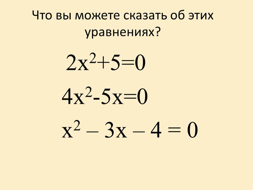 Что вы можете сказать об этих уравнениях? 2х2+5=0 4х2-5х=0 х2 – 3х – 4 = 0