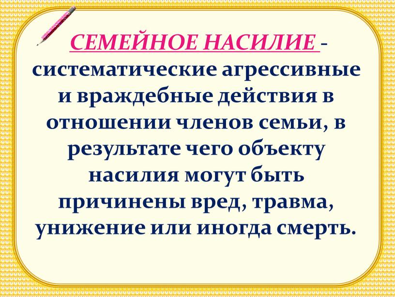 СЕМЕЙНОЕ НАСИЛИЕ - систематические агрессивные и враждебные действия в отношении членов семьи, в результате чего объекту насилия могут быть причинены вред, травма, унижение или иногда…