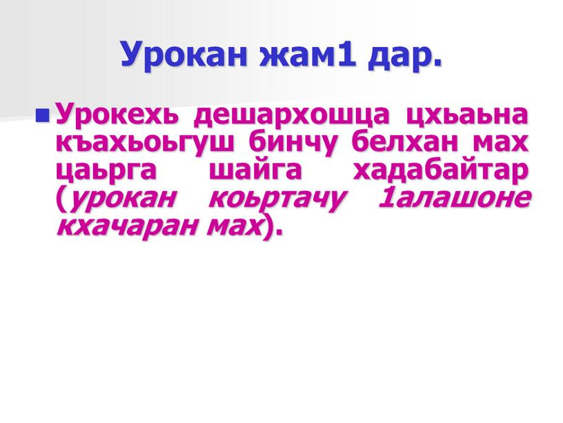 Урокан жам1 дар. Урокехь дешархошца цхьаьна къахьоьгуш бинчу белхан мах цаьрга шайга хадабайтар ( урокан коьртачу 1алашоне кхачаран мах )