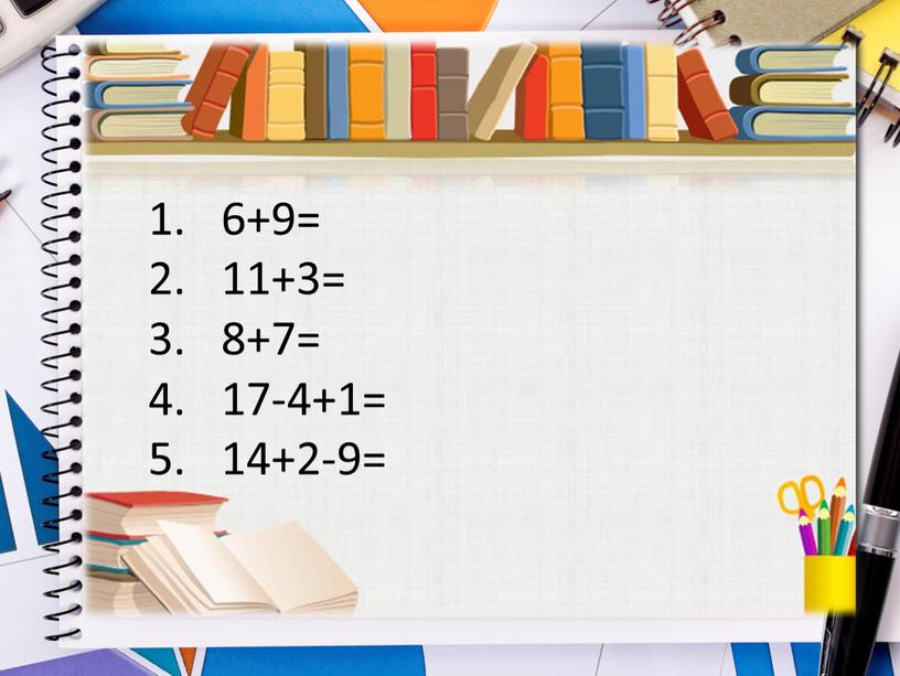 6+9= 11+3= 8+7= 17-4+1= 14+2-9=