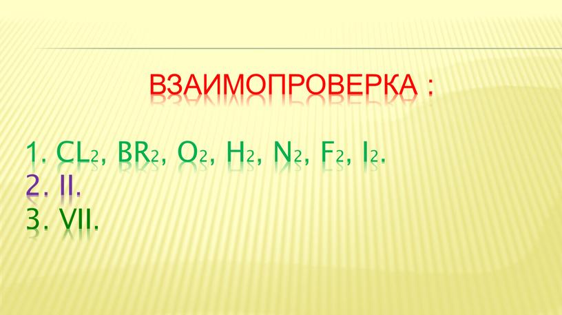 ВЗАИМОПРОВЕРКА : 1. CL2, Br2, o2, h2, n2, f2, i2