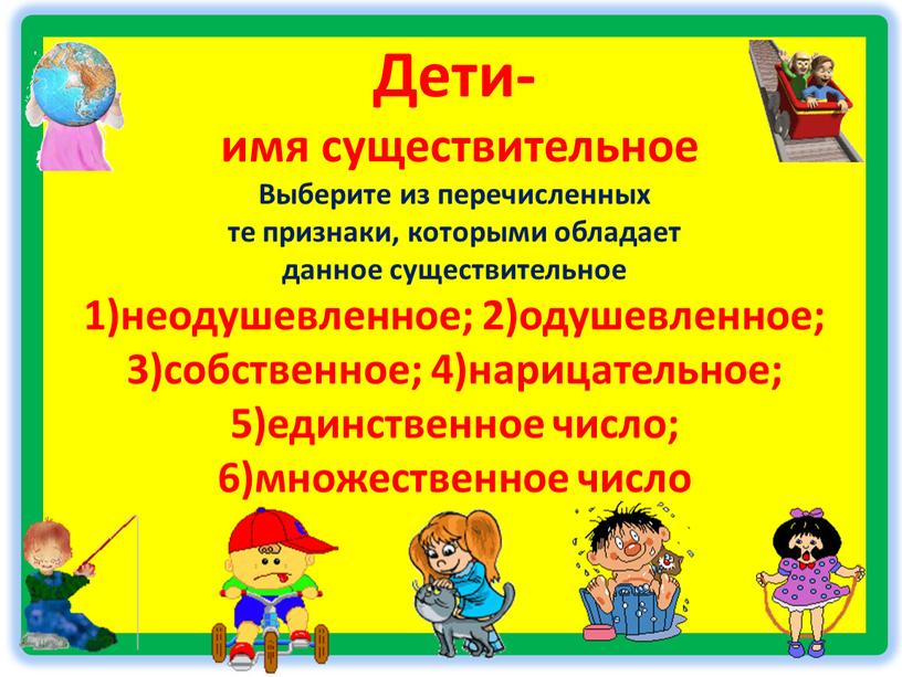 Дети- имя существительное Выберите из перечисленных те признаки, которыми обладает данное существительное 1)неодушевленное; 2)одушевленное; 3)собственное; 4)нарицательное; 5)единственное число; 6)множественное число