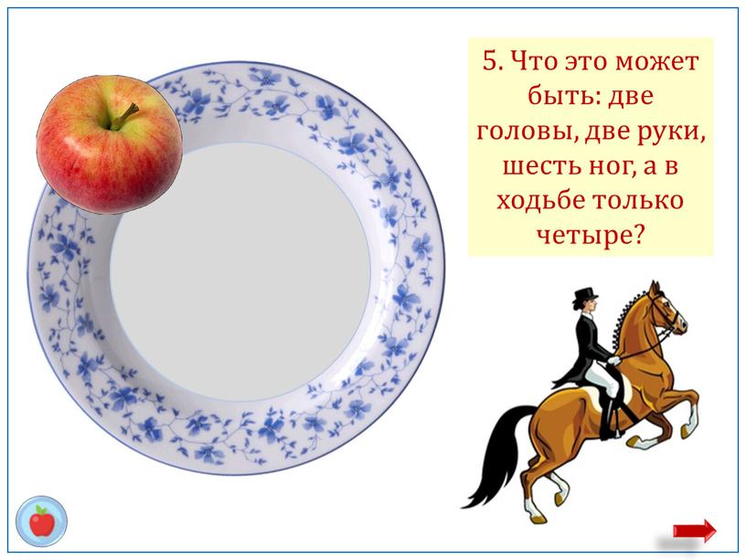 Всадник на лошади 5. Что это может быть: две головы, две руки, шесть ног, а в ходьбе только четыре?