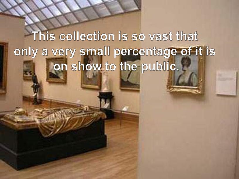This collection is so vast that only a very small percentage of it is on show to the public