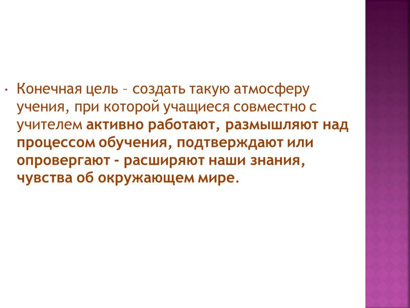 Конечная цель – создать такую атмосферу учения, при которой учащиеся совместно с учителем активно работают, размышляют над процессом обучения, подтверждают или опровергают - расширяют наши…