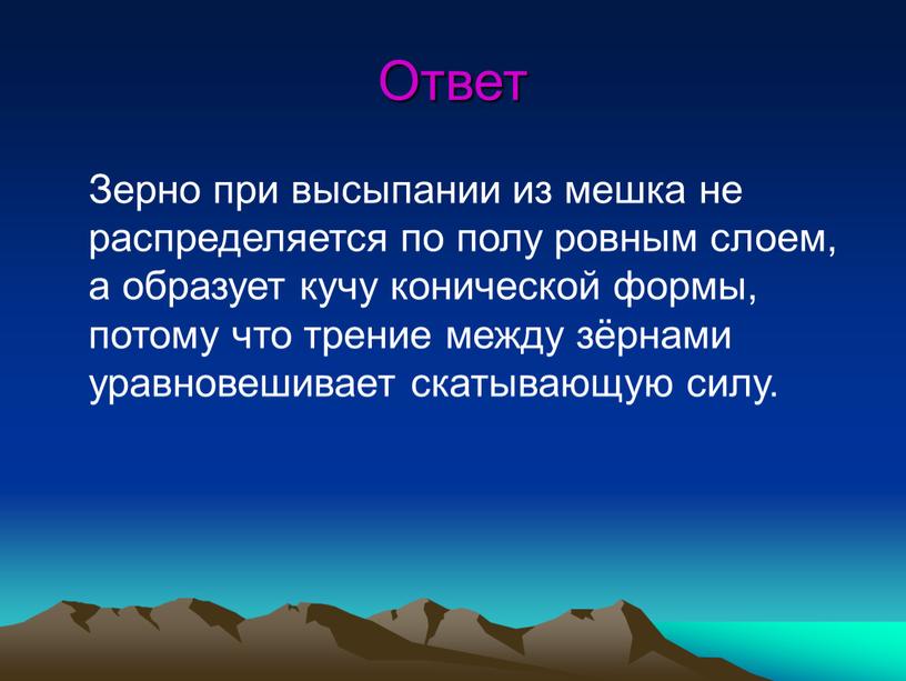 Ответ Зерно при высыпании из мешка не распределяется по полу ровным слоем, а образует кучу конической формы, потому что трение между зёрнами уравновешивает скатывающую силу