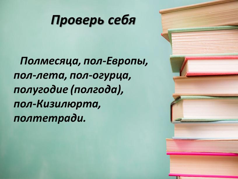 Проверь себя Полмесяца, пол-Европы, пол-лета, пол-огурца, полугодие (полгода), пол-Кизилюрта, полтетради