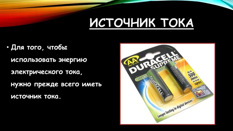 Источник тока Для того, чтобы использовать энергию электрического тока, нужно прежде всего иметь источник тока