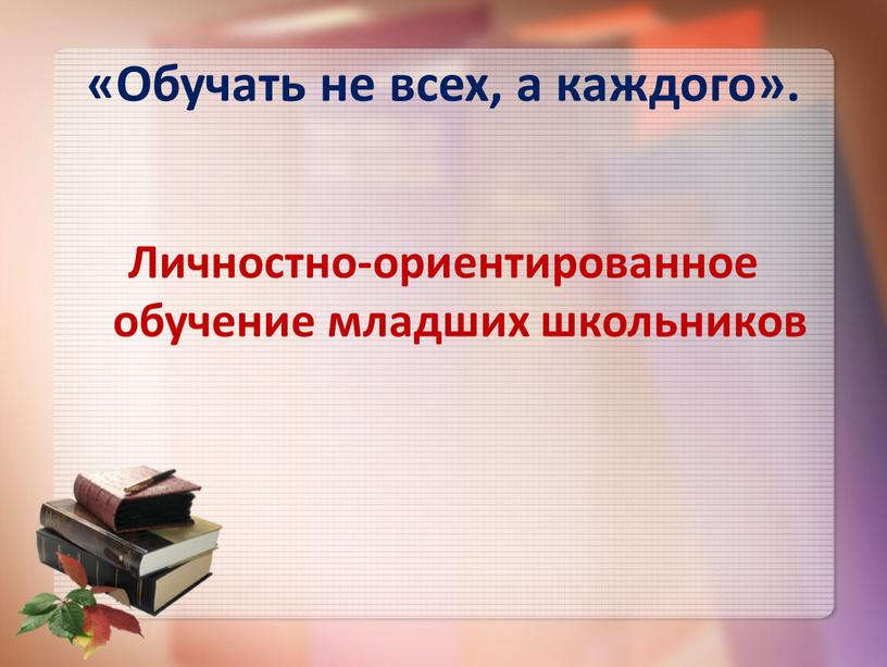 Обучать не всех, а каждого». Личностно-ориентированное обучение младших школьников