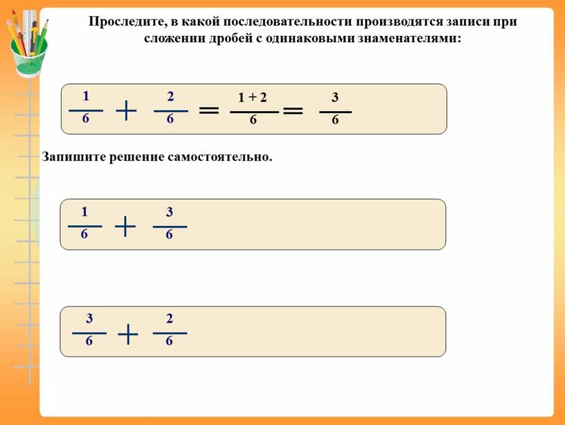 Проследите, в какой последовательности производятся записи при сложении дробей с одинаковыми знаменателями: