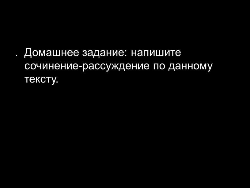 Домашнее задание: напишите сочинение-рассуждение по данному тексту