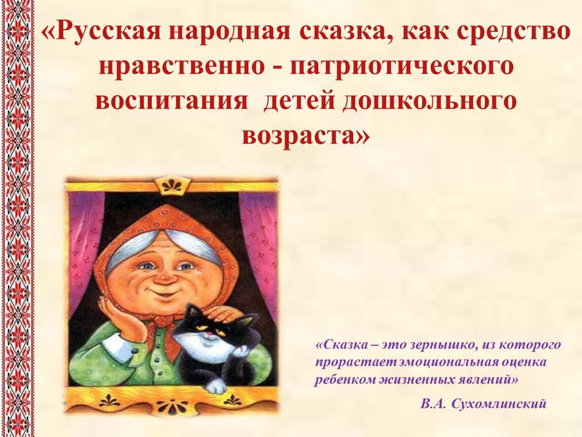 Русская народная сказка, как средство нравственно - патриотического воспитания детей дошкольного возраста» «Сказка – это зернышко, из которого прорастает эмоциональная оценка ребенком жизненных явлений»