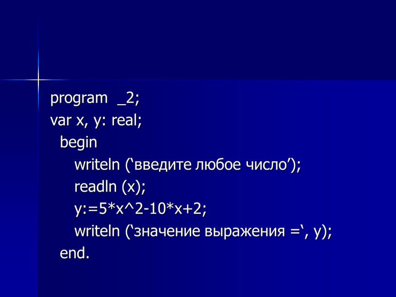 program _2; var x, y: real; begin writeln (‘введите любое число’); readln (х); y:=5*х^2-10*х+2; writeln (‘значение выражения =‘, y); end.