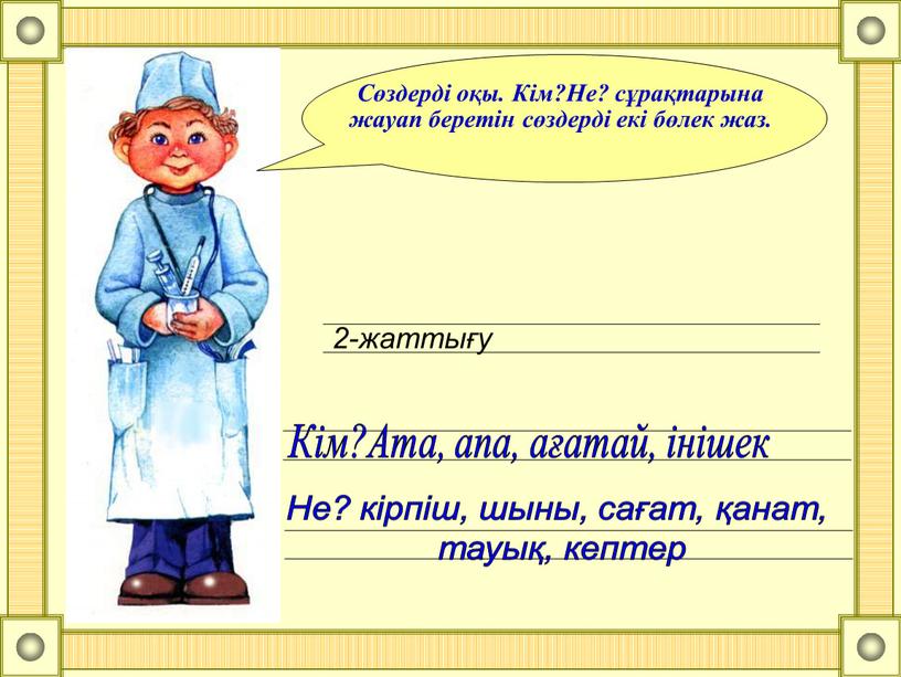 Сөздерді оқы. Кім?Не? сұрақтарына жауап беретін сөздерді екі бөлек жаз