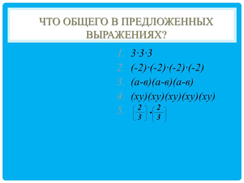 Что общего в предложенных выражениях? 3∙3∙3 (-2)∙(-2)∙(-2)∙(-2) (а-в)(а-в)(а-в) (ху)(ху)(ху)(ху)(ху) ∙ 2 3 2 3