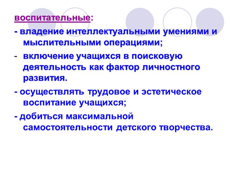 воспитательные : - владение интеллектуальными умениями и мыслительными операциями; включение учащихся в поисковую деятельность как фактор личностного развития. - осуществлять трудовое и эстетическое воспитание учащихся;…