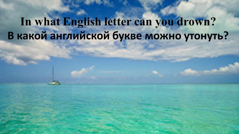 In what English letter can you drown?